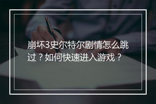 崩坏3史尔特尔剧情怎么跳过？如何快速进入游戏？
