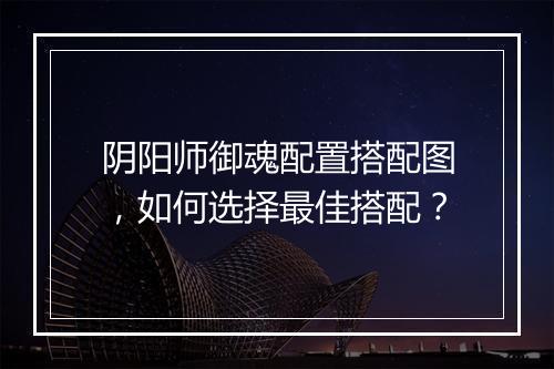 阴阳师御魂配置搭配图，如何选择最佳搭配？