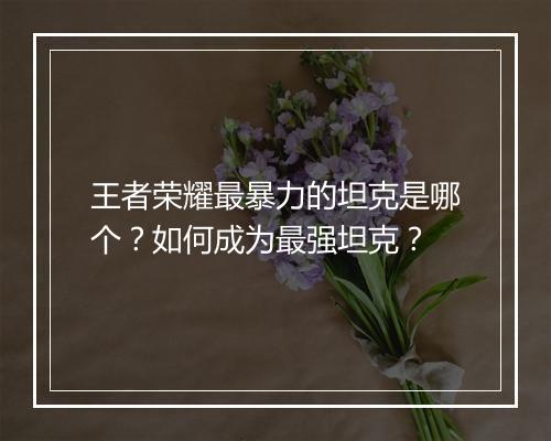 王者荣耀最暴力的坦克是哪个？如何成为最强坦克？