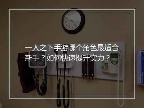 一人之下手游哪个角色最适合新手？如何快速提升实力？