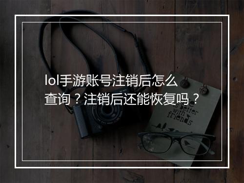 lol手游账号注销后怎么查询？注销后还能恢复吗？