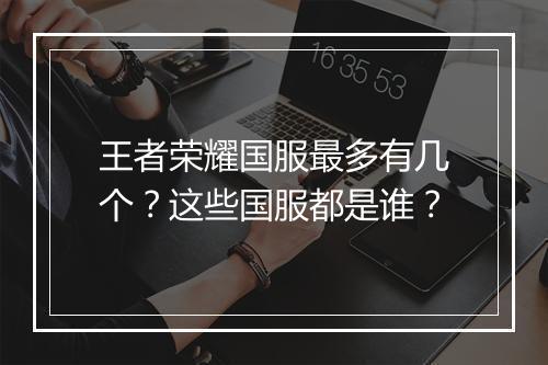 王者荣耀国服最多有几个？这些国服都是谁？