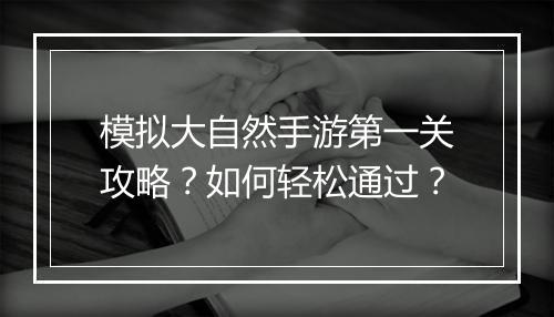 模拟大自然手游第一关攻略？如何轻松通过？