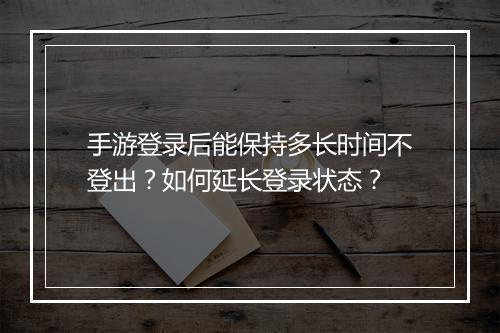 手游登录后能保持多长时间不登出？如何延长登录状态？