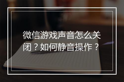 微信游戏声音怎么关闭？如何静音操作？