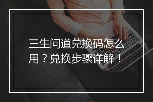 三生问道兑换码怎么用?兑换步骤详解!