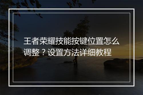 王者荣耀技能按键位置怎么调整？设置方法详细教程