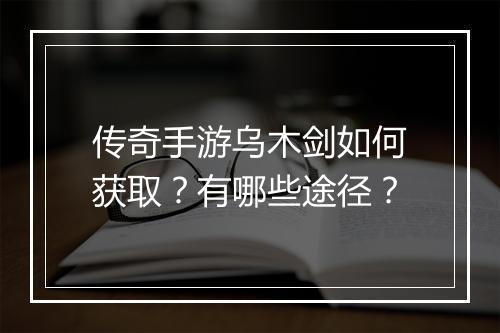 传奇手游乌木剑如何获取？有哪些途径？
