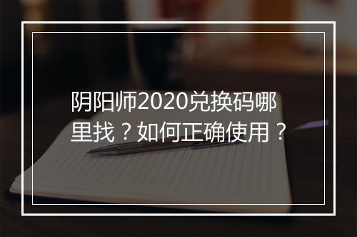 阴阳师2020兑换码哪里找？如何正确使用？