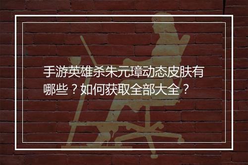 手游英雄杀朱元璋动态皮肤有哪些？如何获取全部大全？