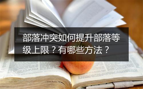 部落冲突如何提升部落等级上限？有哪些方法？