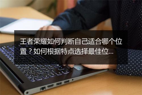 王者荣耀如何判断自己适合哪个位置？如何根据特点选择最佳位置？