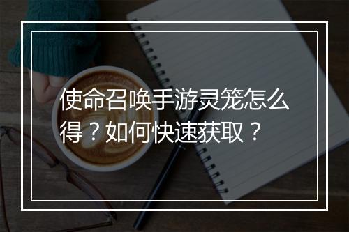 使命召唤手游灵笼怎么得？如何快速获取？