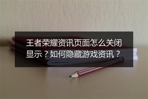 王者荣耀资讯页面怎么关闭显示？如何隐藏游戏资讯？