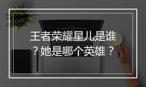 王者荣耀星儿是谁？她是哪个英雄？