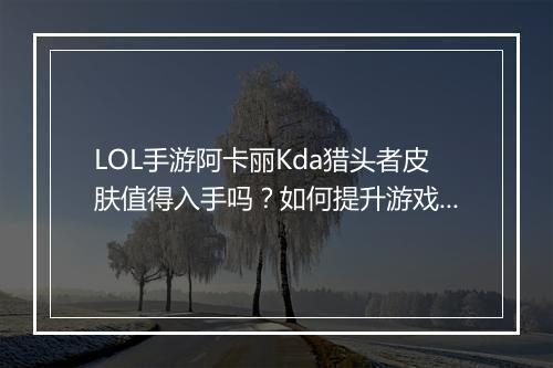 LOL手游阿卡丽Kda猎头者皮肤值得入手吗？如何提升游戏体验？
