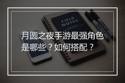 月圆之夜手游最强角色是哪些?如何搭配?