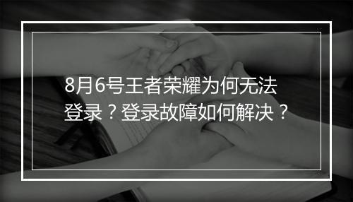 8月6号王者荣耀为何无法登录？登录故障如何解决？
