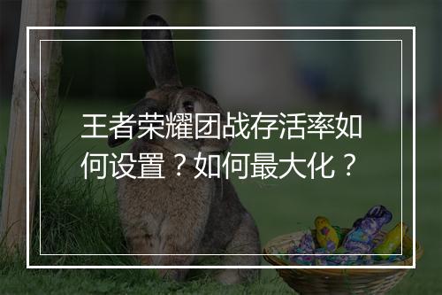 王者荣耀团战存活率如何设置？如何最大化？