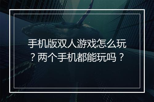 手机版双人游戏怎么玩？两个手机都能玩吗？