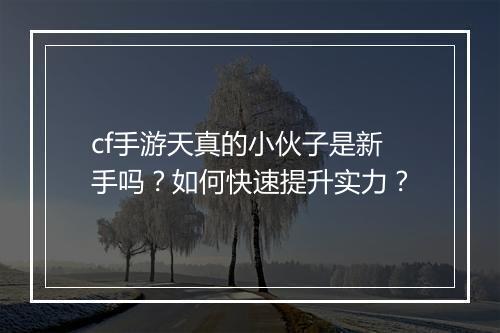 cf手游天真的小伙子是新手吗？如何快速提升实力？