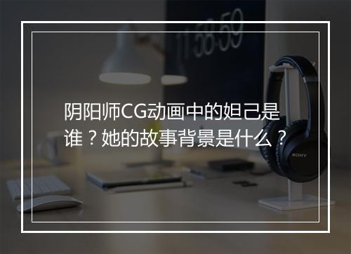 阴阳师CG动画中的妲己是谁？她的故事背景是什么？