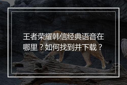 王者荣耀韩信经典语音在哪里？如何找到并下载？