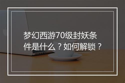 梦幻西游70级封妖条件是什么？如何解锁？