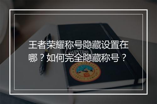 王者荣耀称号隐藏设置在哪？如何完全隐藏称号？