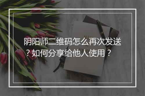 阴阳师二维码怎么再次发送？如何分享给他人使用？