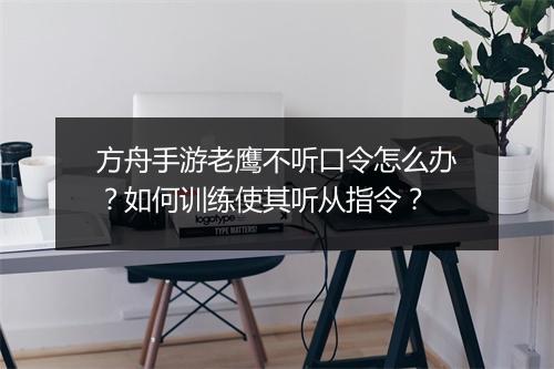 方舟手游老鹰不听口令怎么办？如何训练使其听从指令？