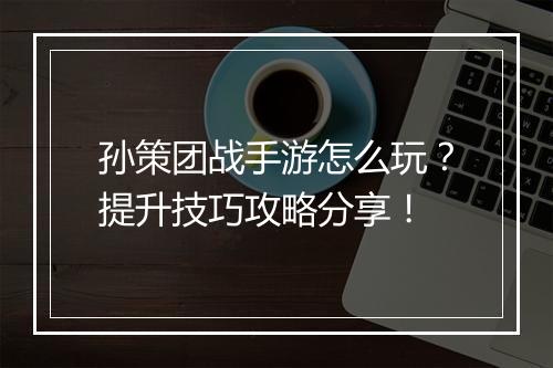 孙策团战手游怎么玩？提升技巧攻略分享！
