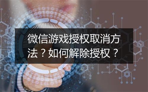 微信游戏授权取消方法？如何解除授权？