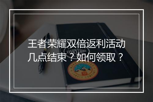 王者荣耀双倍返利活动几点结束？如何领取？