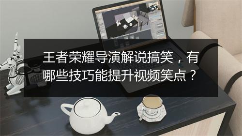 王者荣耀导演解说搞笑，有哪些技巧能提升视频笑点？