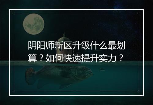 阴阳师新区升级什么最划算？如何快速提升实力？