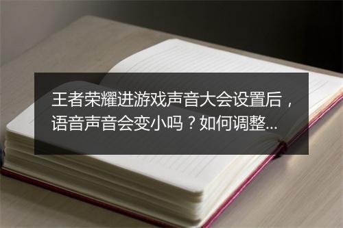 王者荣耀进游戏声音大会设置后，语音声音会变小吗？如何调整？