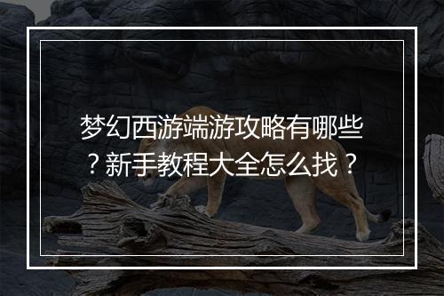 梦幻西游端游攻略有哪些？新手教程大全怎么找？