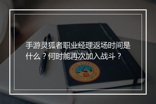 手游灵狐者职业经理返场时间是什么？何时能再次加入战斗？