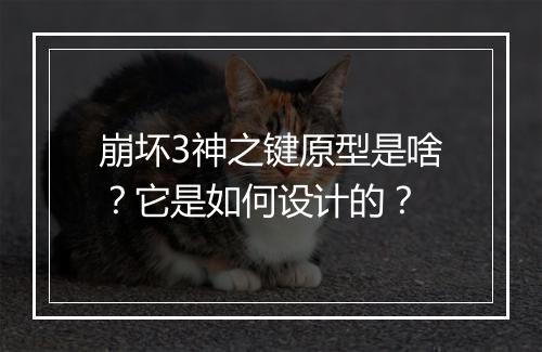 崩坏3神之键原型是啥？它是如何设计的？