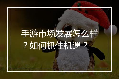 手游市场发展怎么样？如何抓住机遇？