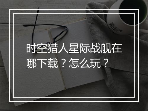 时空猎人星际战舰在哪下载？怎么玩？