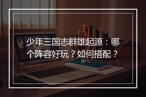 少年三国志群雄起源：哪个阵容好玩？如何搭配？