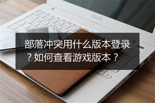 部落冲突用什么版本登录？如何查看游戏版本？