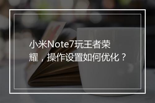 小米Note7玩王者荣耀，操作设置如何优化？