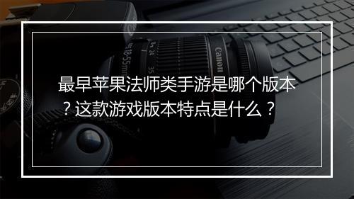 最早苹果法师类手游是哪个版本？这款游戏版本特点是什么？