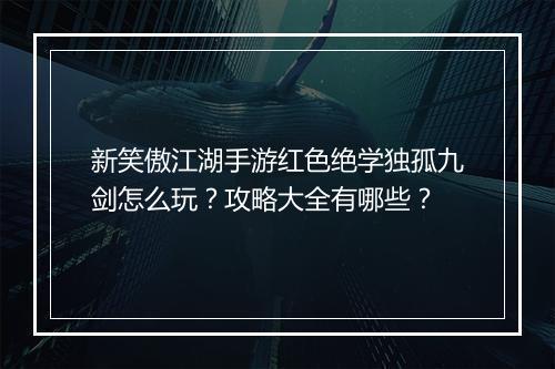 新笑傲江湖手游红色绝学独孤九剑怎么玩？攻略大全有哪些？