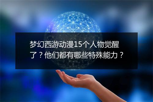 梦幻西游动漫15个人物觉醒了？他们都有哪些特殊能力？