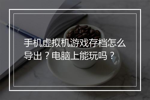 手机虚拟机游戏存档怎么导出？电脑上能玩吗？