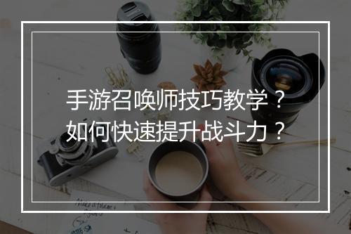 手游召唤师技巧教学?如何快速提升战斗力?